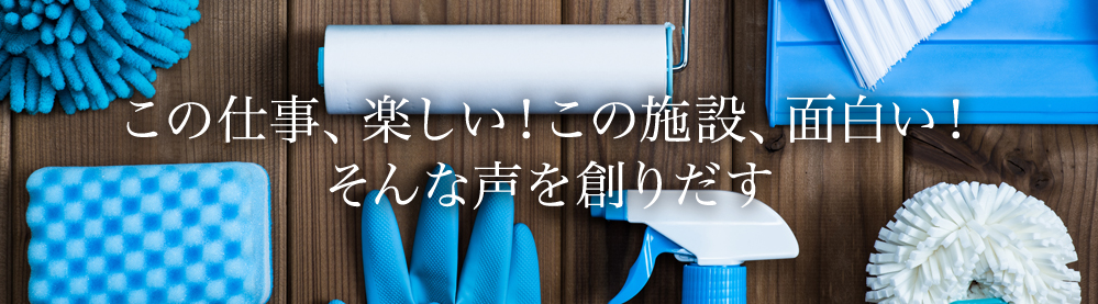 この仕事、楽しい！この施設、面白い！そんな声を創りだす